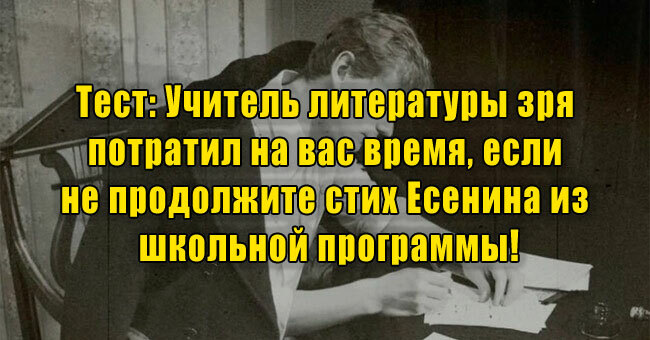 Учитель литературы зря потратил на вас время, если не продолжите стих Есенина из школьной программы!