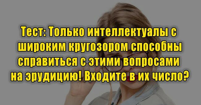 Только интеллектуалы с широким кругозором справятся с этими вопросами на эрудицию! Вы в их числе?