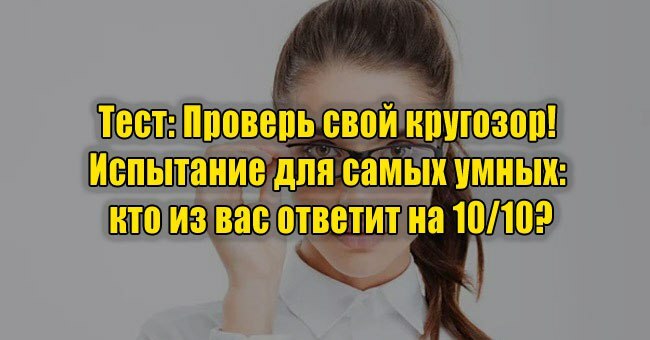 Проверь свой кругозор! Испытание для самых умных: кто из вас ответит на 10/10?