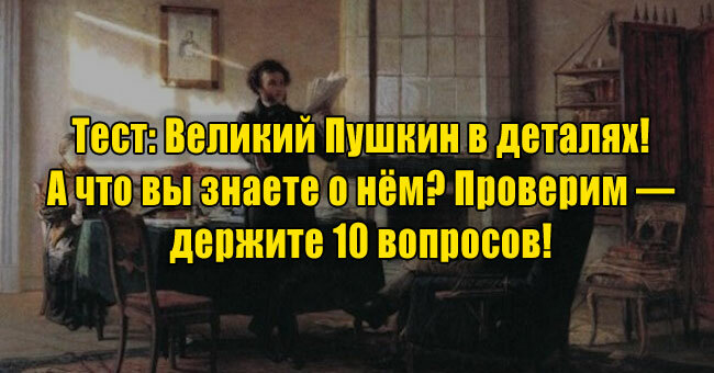 Великий Пушкин в деталях! А что вы знаете о нём? Проверим — держите 10 вопросов! 