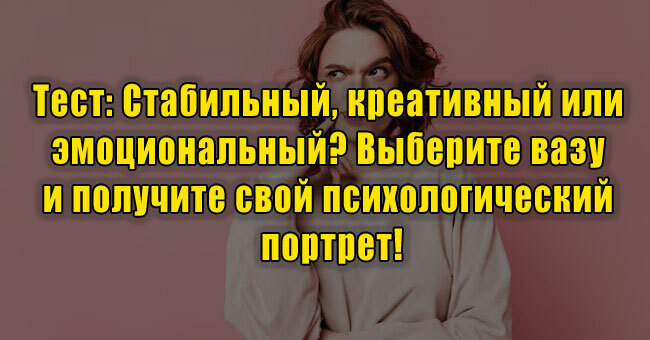 Стабильный, креативный или эмоциональный? Выберите вазу и получите свой психопортрет!