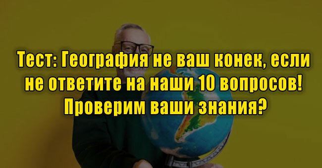 География не ваш конек, если не ответите на эти 10 вопросов! Проверим ваши знания?