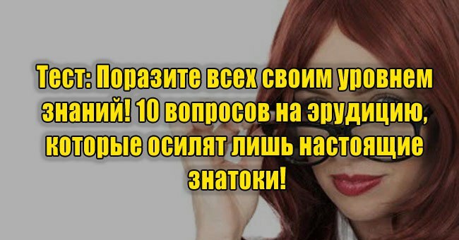 Поразите всех своим уровнем знаний! 10 вопросов на эрудицию, которые осилят лишь настоящие знатоки!