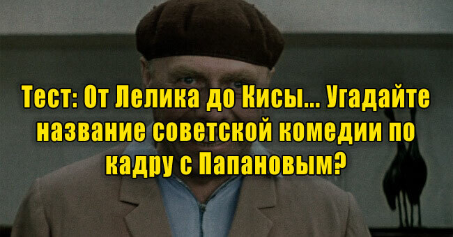 От Лелика до Кисы... Угадайте название советской комедии по кадру с Папановым? 