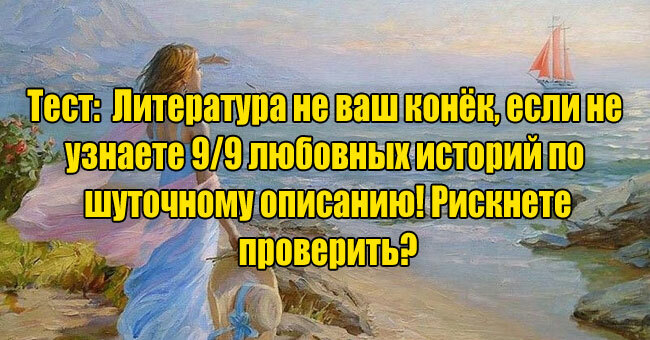 Литература не ваш конёк, если не узнаете 9/9 любовных историй по шуточному описанию! Рискнете проверить?