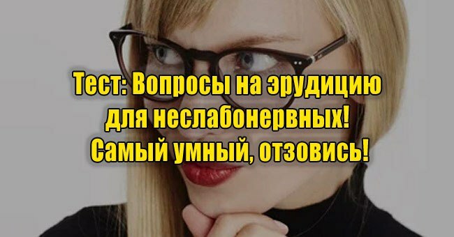 Вопросы на эрудицию для неслабонервных! Самый умный, отзовись!