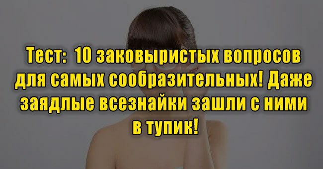 10 заковыристых вопросов для самых сообразительных! Даже заядлые всезнайки зашли с ними в тупик!