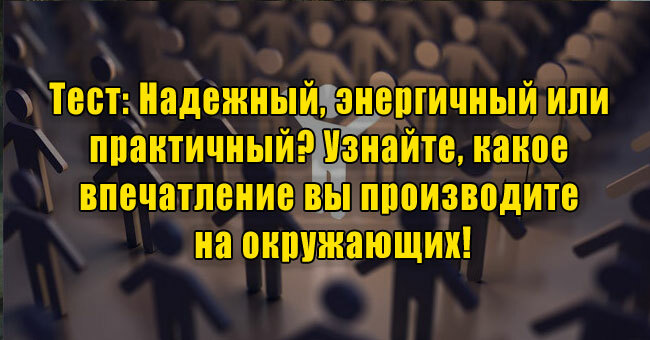 Надежный, энергичный или практичный? Узнайте, какое впечатление вы производите на окружающих!