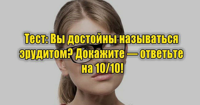 Вы достойны называться эрудитом? Докажите — ответьте на 10/10!