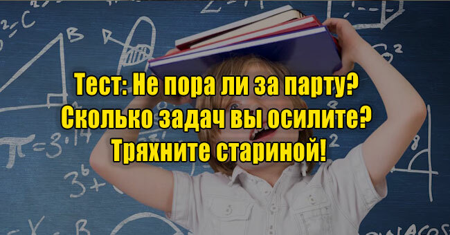 Не пора ли за парту? Сколько задач вы осилите? Тряхните стариной!