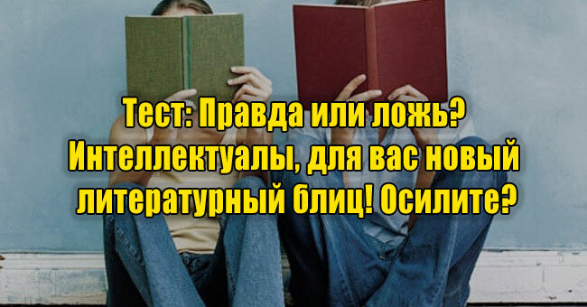 Правда или ложь? Интеллектуалы, для вас новый литературный блиц! Осилите?