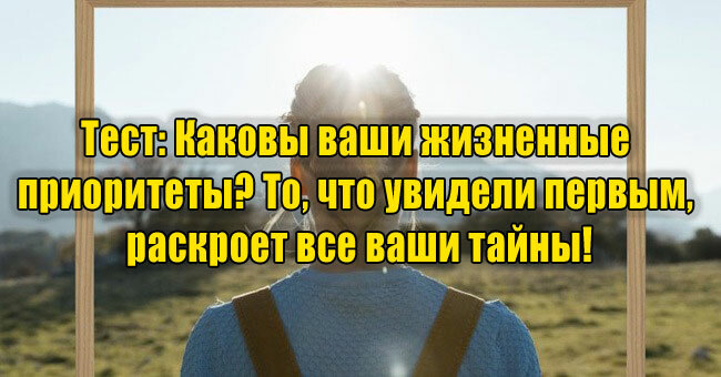 Каковы ваши жизненные приоритеты? То, что увидели первым, раскроет все ваши тайны!