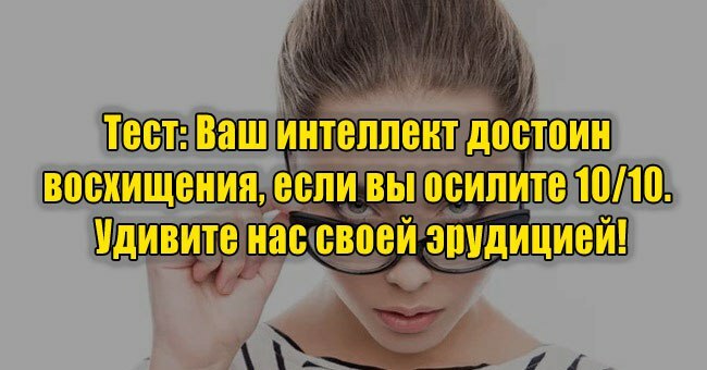 Ваш интеллект достоин восхищения, если вы осилите 10/10. Удивите нас своей эрудицией!