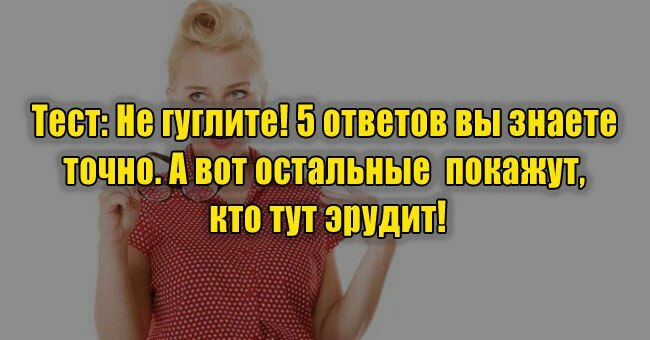 Не гуглите! 5 ответов вы знаете точно. А вот остальные  покажут, кто тут эрудит!