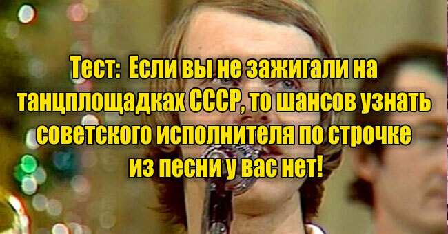 Если не зажигали на танцплощадках СССР, то шансов узнать советского исполнителя по строчке из песни у вас нет!