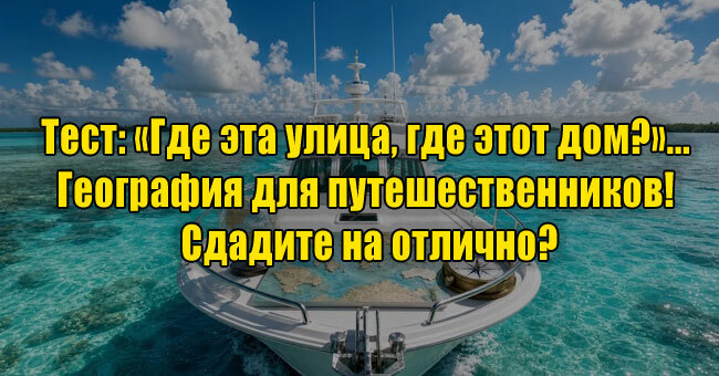 «Где эта улица, где этот дом?»... География для путешественников! Сдадите на отлично?