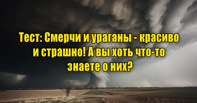 Смерчи и ураганы - красиво и страшно! А вы хоть что-то знаете о них?