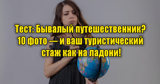 Бывалый путешественник? 10 фото — и ваш туристический стаж как на ладони!