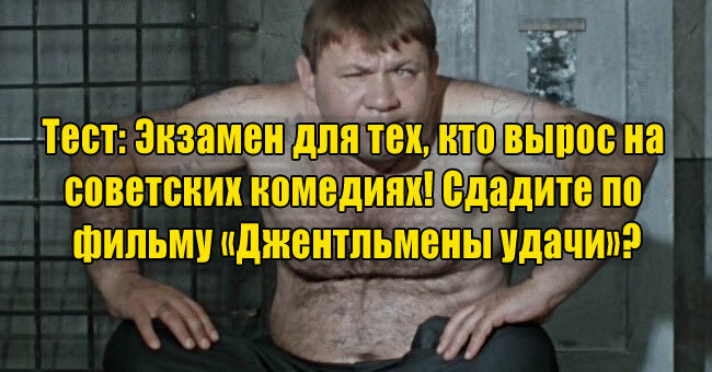Экзамен для тех, кто вырос на советских комедиях! Сдадите по фильму «Джентльмены удачи»?
