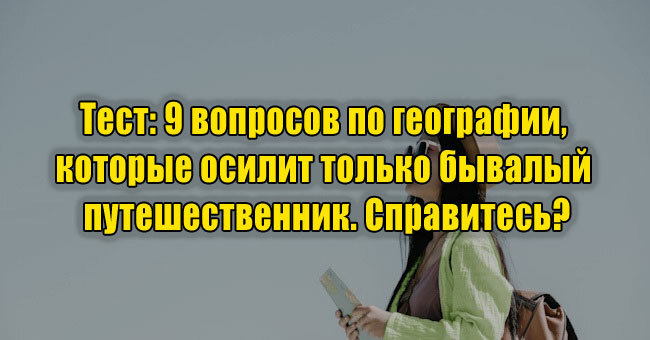 10 вопросов по географии, которые осилит только бывалый путешественник. Справитесь?