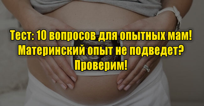 10 вопросов для опытных мам! Материнский опыт не подведет? Проверим!