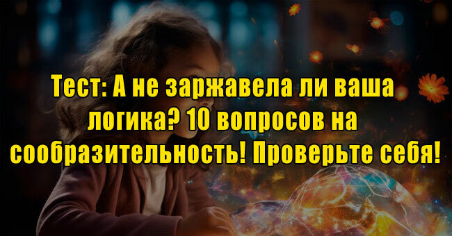 А не заржавела ли ваша логика? 10 вопросов на сообразительность! Проверьте себя!
