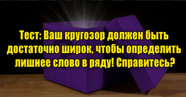 Ваш кругозор должен быть достаточно широк, чтобы определить лишнее слово в ряду! Справитесь?