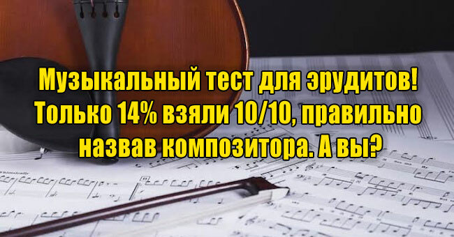 Музыкальный тест для эрудитов! Только 14% взяли 10/10, правильно назвав композитора. А вы?