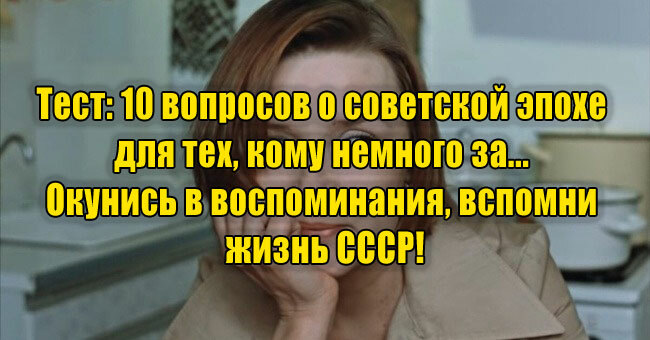 10 вопросов о советской эпохе для тех, кому немного за... Окунись в воспоминания, вспомни жизнь СССР!