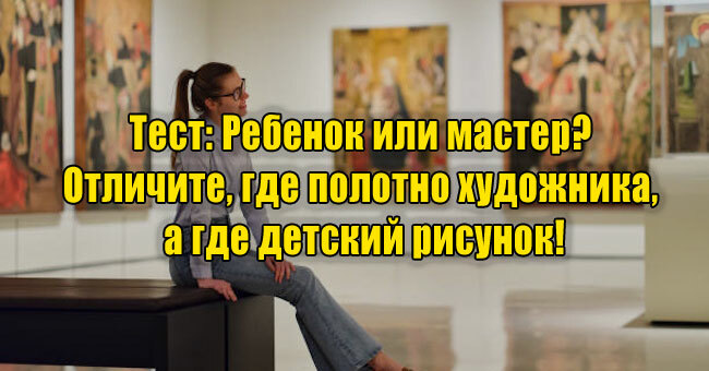 Ребенок или мастер? Отличите, где полотно художника, а где детский рисунок!