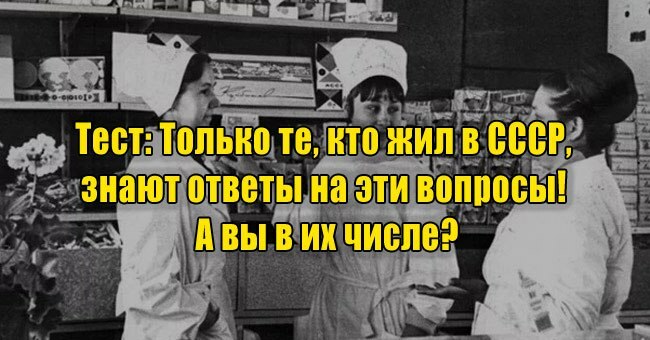 Только те, кто жил в СССР, знают ответы на эти вопросы! А вы в их числе?