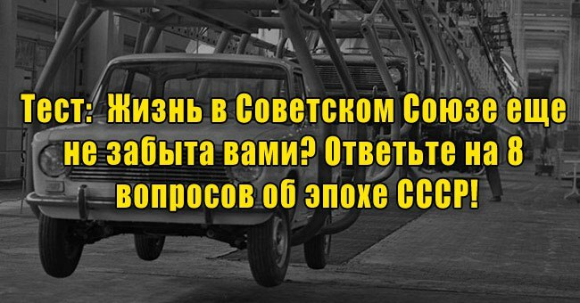 Жизнь в Советском Союзе еще не забыта вами? Ответьте на 8 вопросов об эпохе СССР!