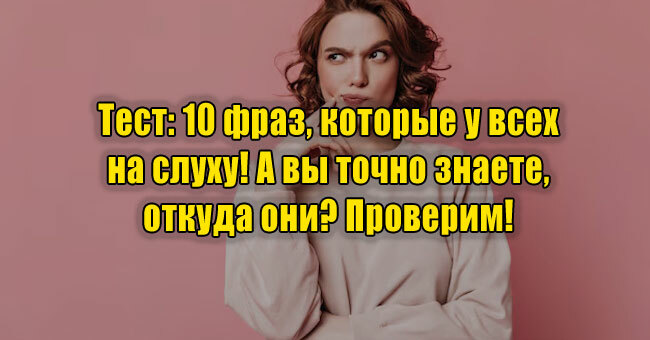 10 фраз, которые у всех на слуху! А вы точно знаете, откуда они? Проверим! 