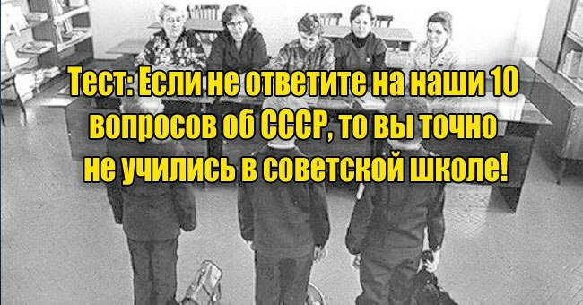 Если не ответите на наши 10 вопросов об СССР, то вы точно не учились в советской школе!