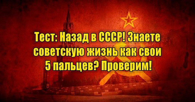 Назад в СССР! Знаете советскую жизнь как свои 5 пальцев? Проверим!