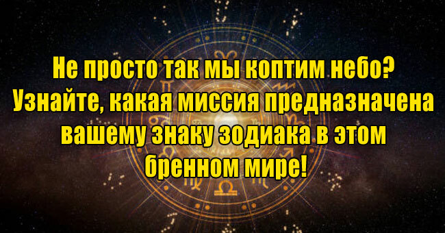 Не просто так коптим небо? Узнайте, какая миссия предназначена вашему знаку зодиака в этом бренном мире!
