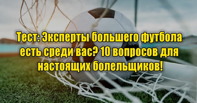 Эксперты большего футбола есть среди вас? 10 вопросов для настоящих болельщиков!