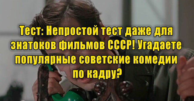 Непростой тест даже для знатоков фильмов СССР! Угадаете популярные советские комедии по кадру?