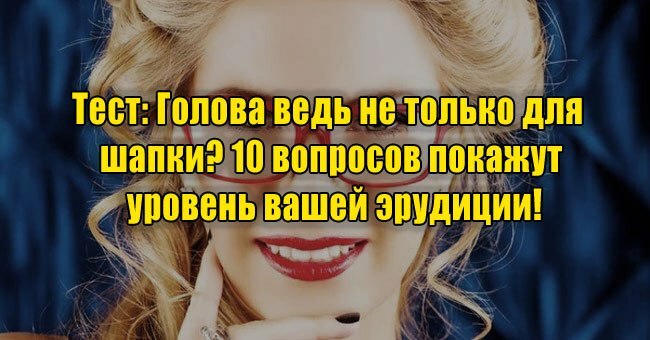 Голова ведь не только для шапки? 10 вопросов покажут уровень вашей эрудиции!
