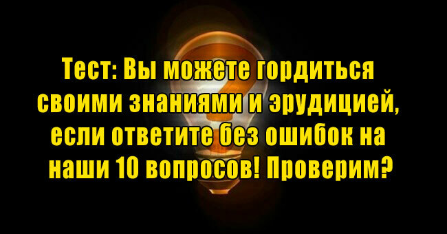Вы можете гордиться своими знаниями и эрудицией, если ответите без ошибок на наши 10 вопросов! Проверим?