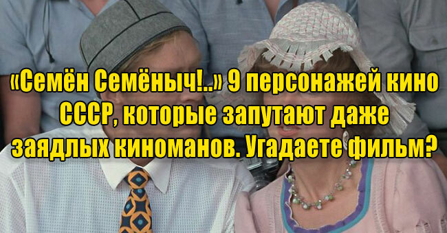 «Семён Семёныч!..» 9 персонажей кино СССР, которые запутают даже заядлых киноманов. Угадаете фильм? 