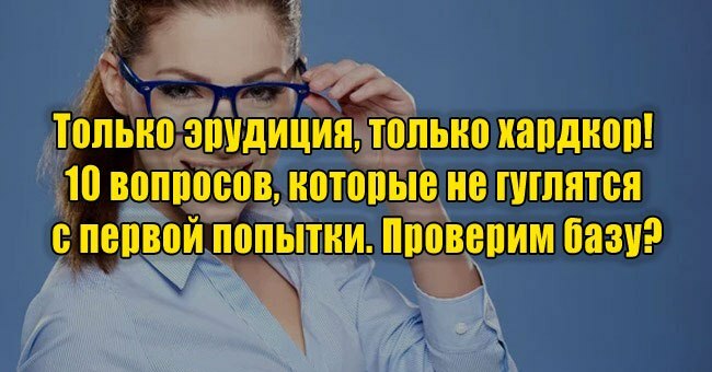 Только эрудиция, только хардкор! 10 вопросов, которые не гуглятся с первой попытки. Проверим базу?
