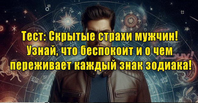 Скрытые страхи мужчин! Узнай, что беспокоит и о чем переживает каждый знак зодиака!