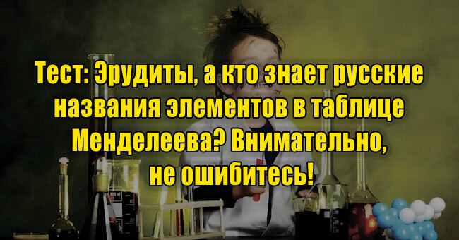 Эрудиты, а кто знает русские названия элементов в таблице Менделеева? Внимательно, не ошибитесь!