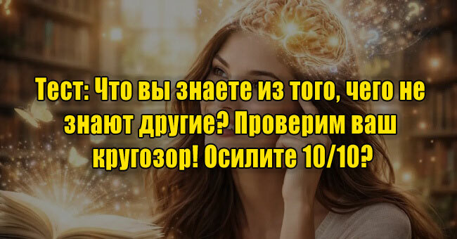Что вы знаете из того, чего не знают другие? Проверим ваш кругозор! Осилите 10/10?