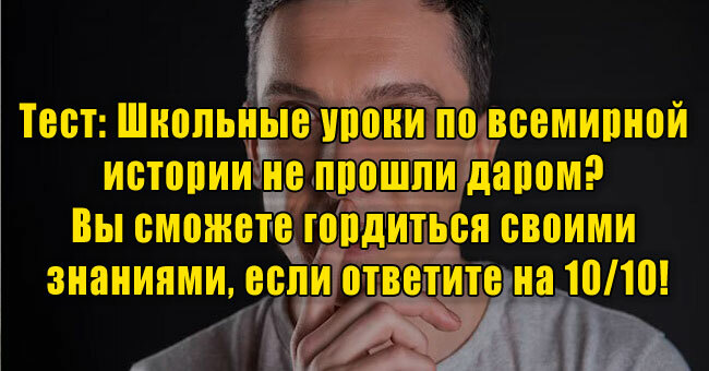 Школьные уроки по всемирной истории не прошли даром? Вы сможете гордиться своими знаниями, если ответите на 10/10!