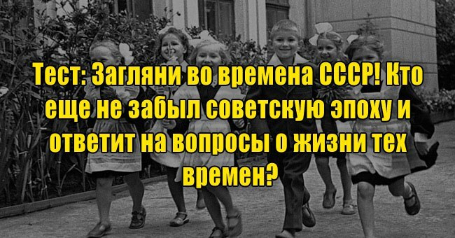 Загляни во времена СССР! Кто еще не забыл советскую эпоху и ответит на вопросы о жизни тех времен?