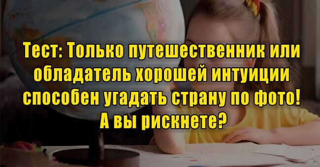 Только путешественник или обладатель хорошей интуиции угадает страну по фото! А вы рискнете?