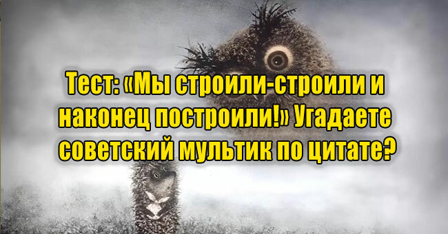 «Мы строили-строили и наконец построили!» Угадаете советский мультик по цитате?