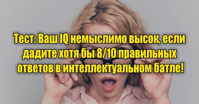 Ваш IQ немыслимо высок, если дадите хотя бы 8/10 правильных ответов в интеллектуальном батле!